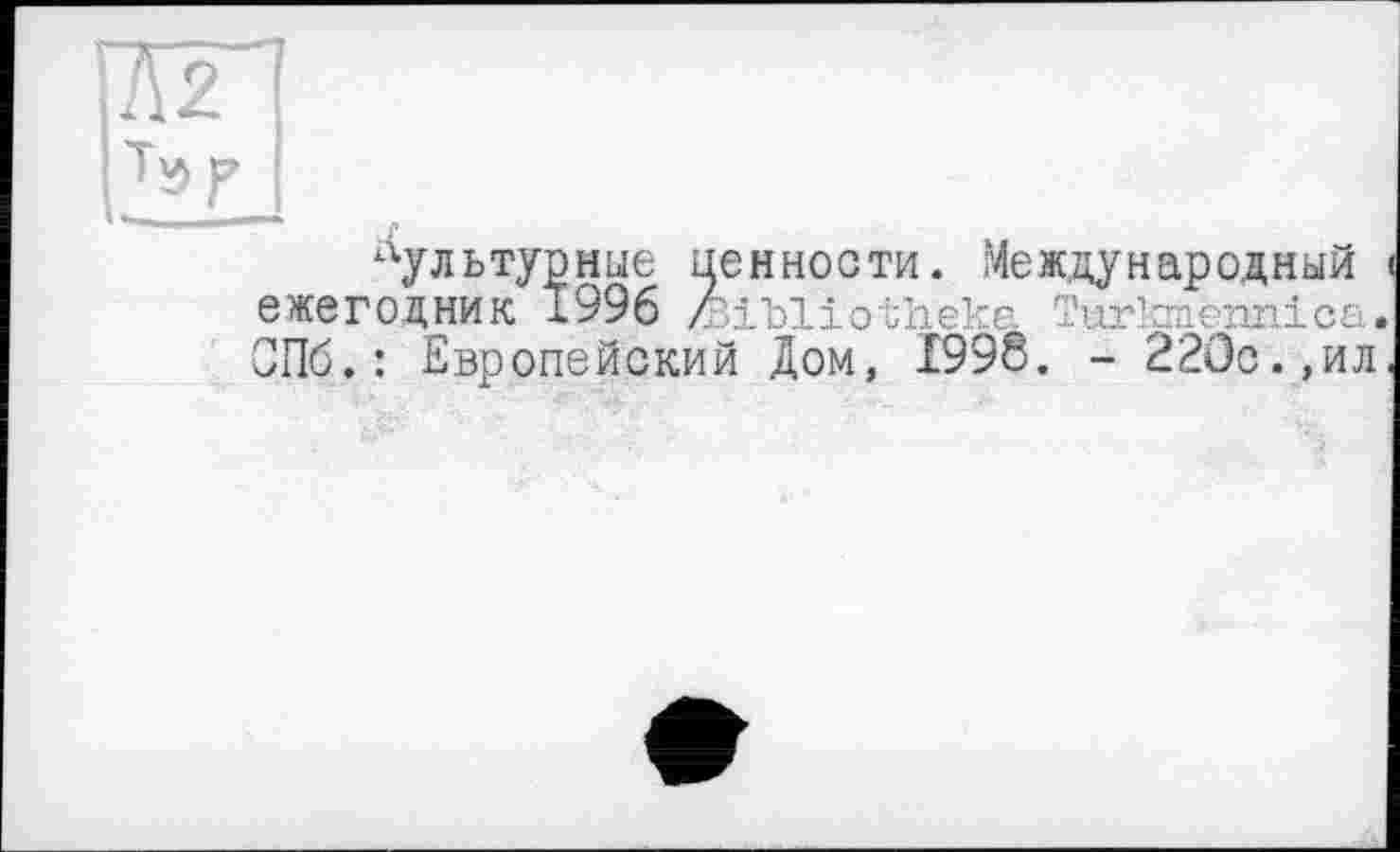 ﻿
культурные ценности. Международный < ежегодник 1996 z iLliothekc. Turlzmennica. СПб.: Европейский Дом, 1998. - 220с.,ил.